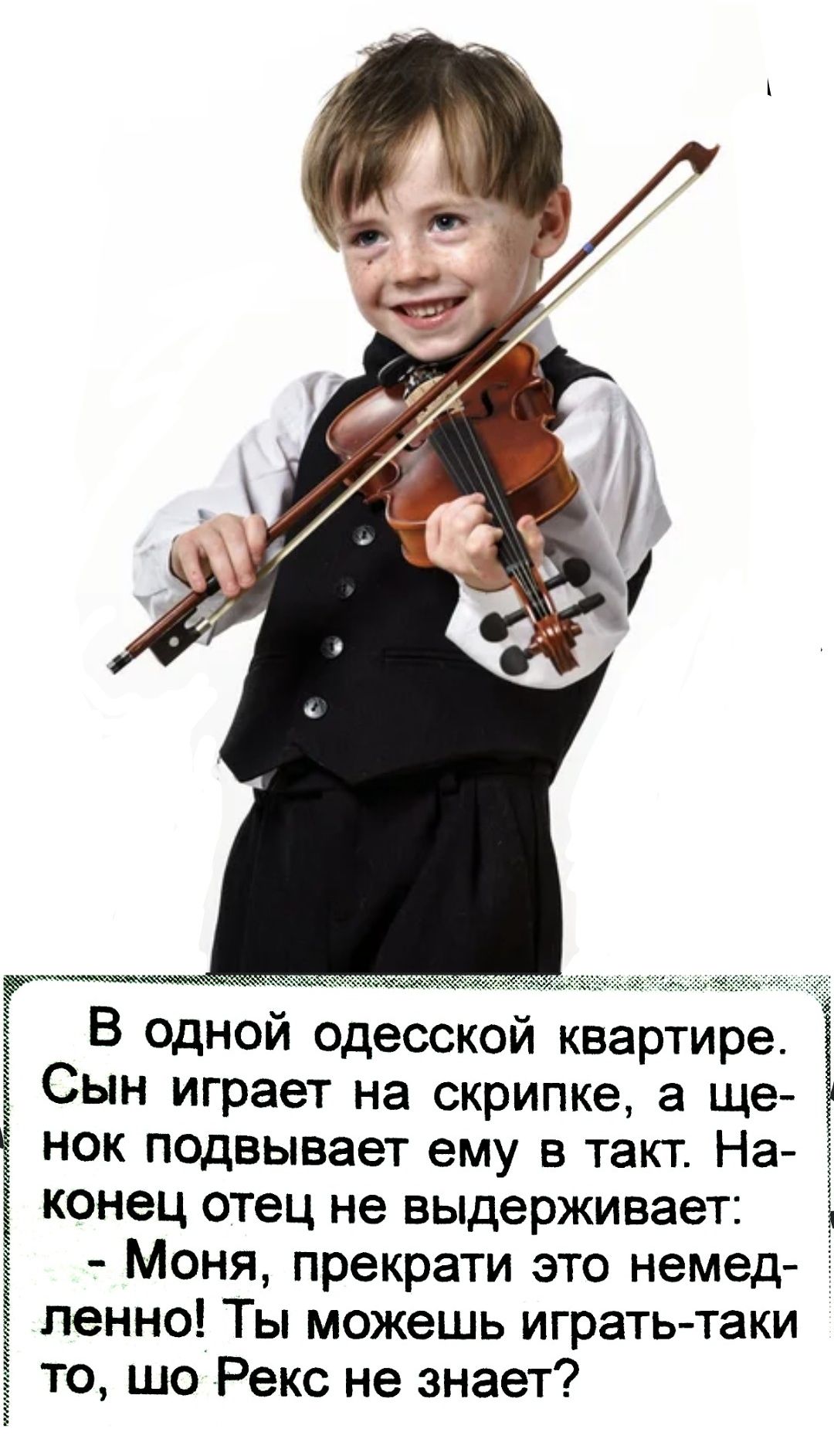 В одной одесской квартире. Сын играет на скрипке, а щенок подвывает ему в такт. Наконец отец не выдерживает: - Моня, прекрати это немедленно! Ты можешь играть-таки то, что Рекс не знает?