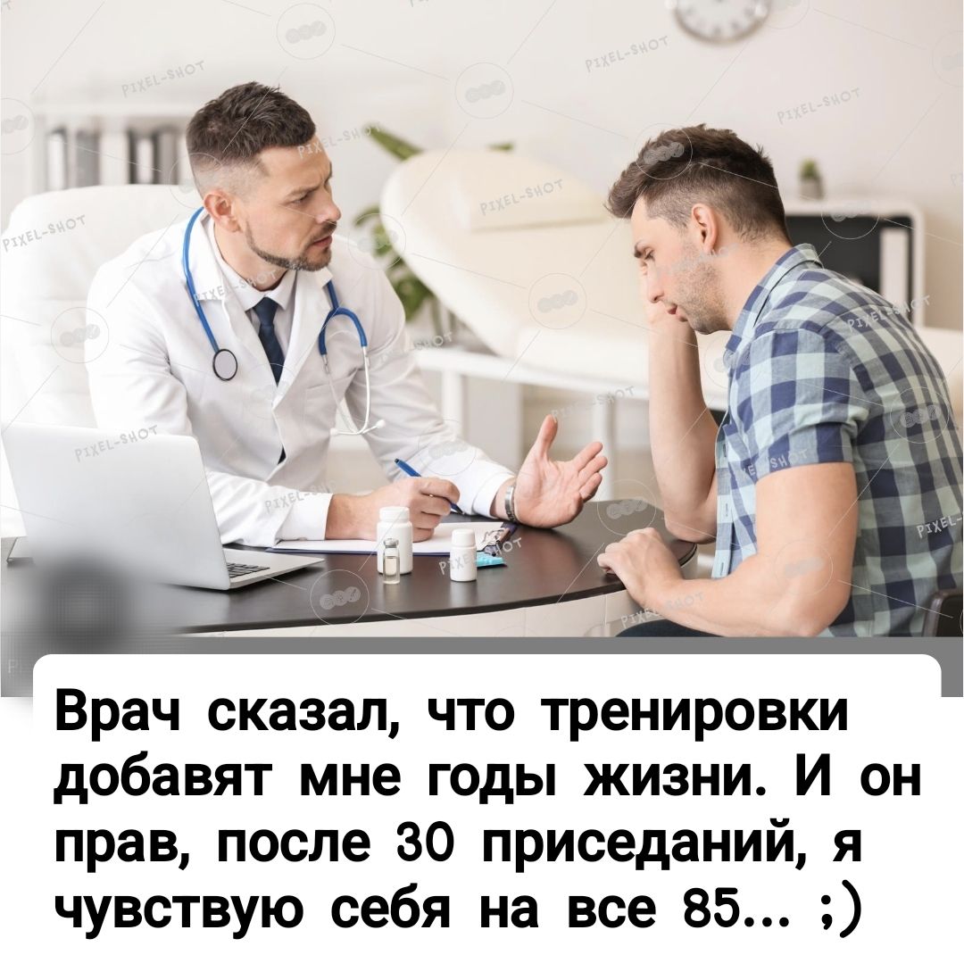 Врач сказал, что тренировки добавляют мне годы жизни. И он прав, после 30 приседаний, я чувствую себя на все 85... ;)