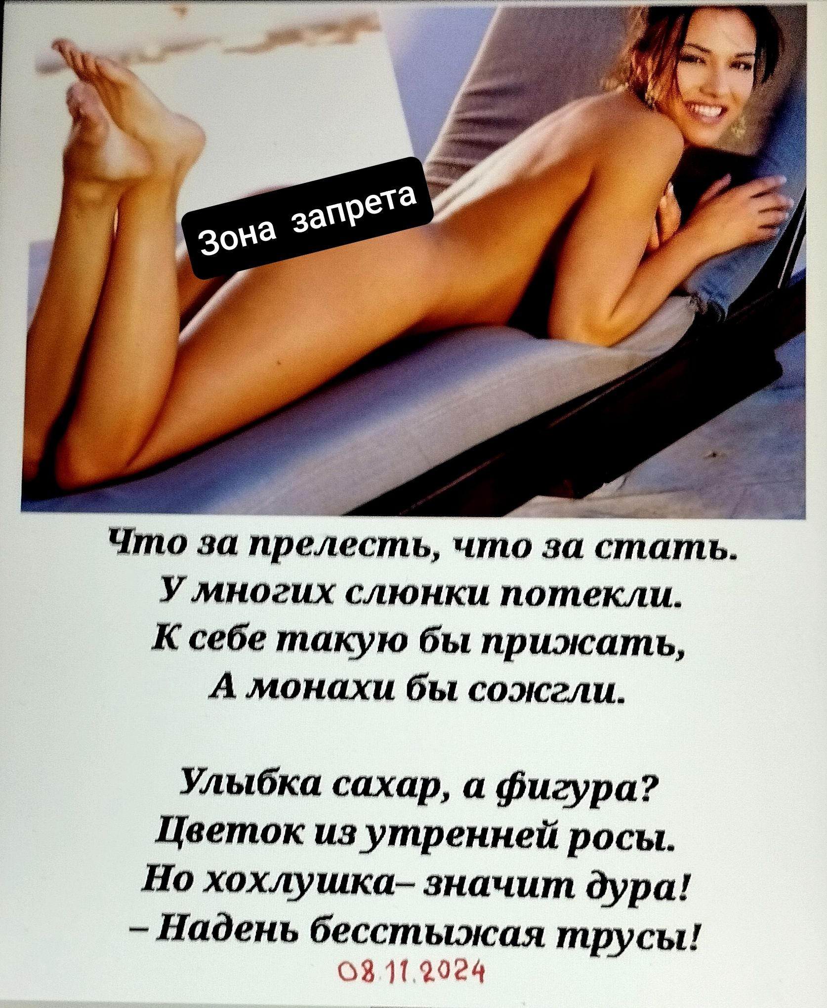 Что за прелесть, что за стать.
У многих слюнки потекли.
К себе такую бы прижать,
А монахии бы сожгли.

Улыбка сахар, а фигура?
Цветок из утренней росы.
Но холюшка – значит дура!
– Надень бесстыжих трусы!
08.11.2024