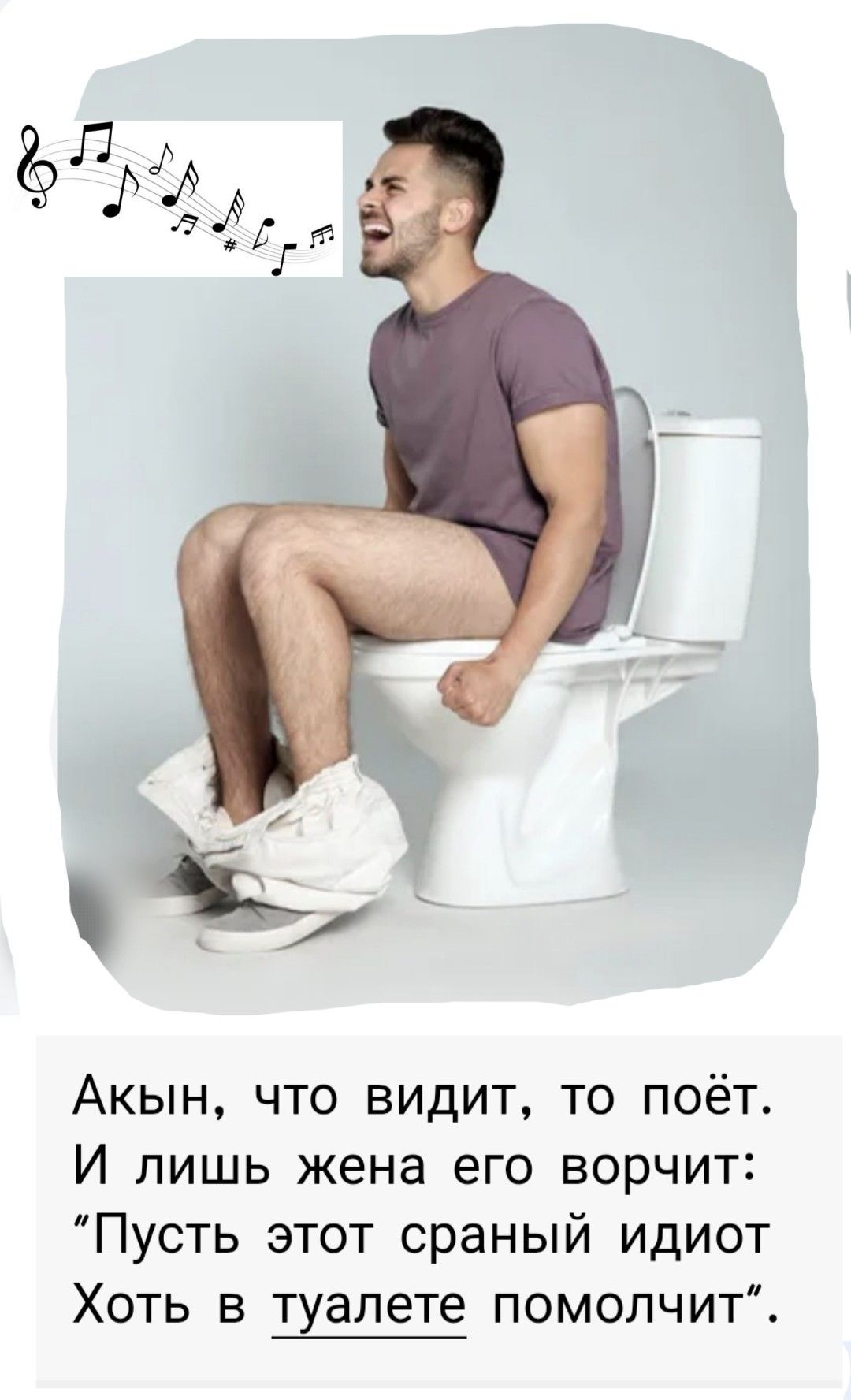 Ақын, что видит, то поёт. И лишь жена его ворчит: “Пусть этот сраный идиот Хоть в туалете помолчит”.
