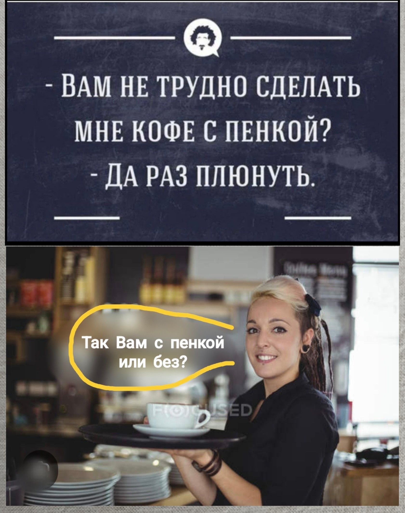 - Вам не трудно сделать мне кофе с пенкой?
- Да раз плевать.
Так Вам с пенкой или без?