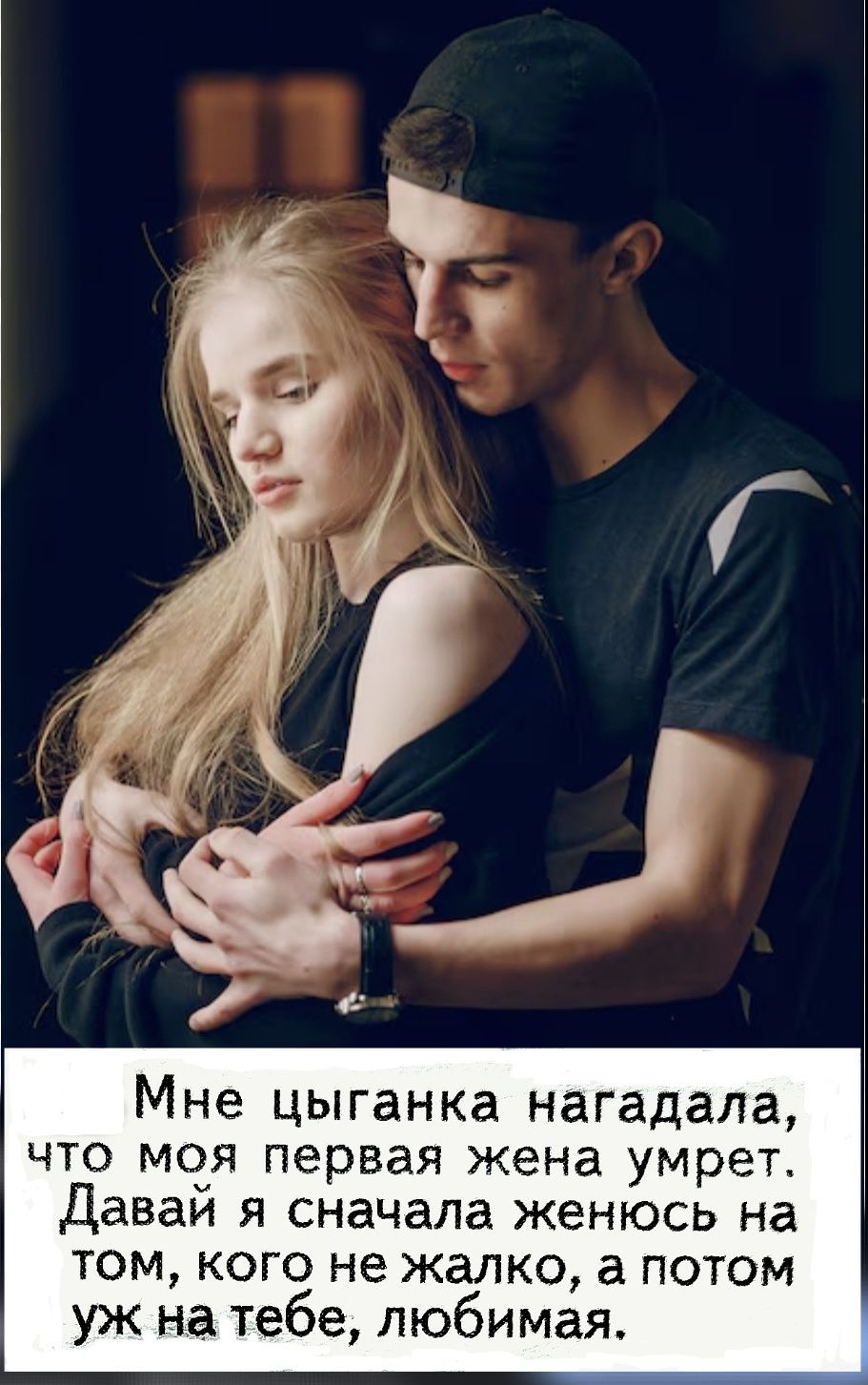 Мне цыганка нагадала, что моя первая жена умрет. Давай я сначала женюсь на том, кого не жалко, а потом уж на тебе, любимая.