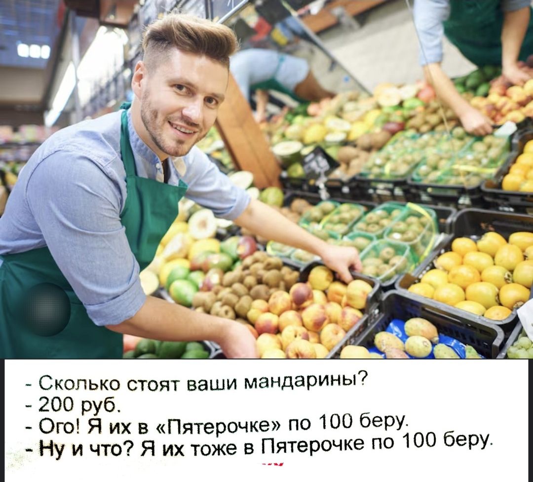 - Сколько стоят ваши мандарины?
- 200 руб.
- Ого! Я их в «Пятерочке» по 100 бер.
- Ну и что? Я их тоже в Пятерочке по 100 бер.