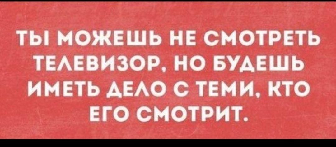 ТИ МОЖЕШЬ НЕ СМОТРЕТЬ ТЕЛЕВИЗОР, НО БУДЕШЬ ИМЕТЬ ДЕЛО С ТЕМИ, КТО ЕГО СМОТРИТ.
