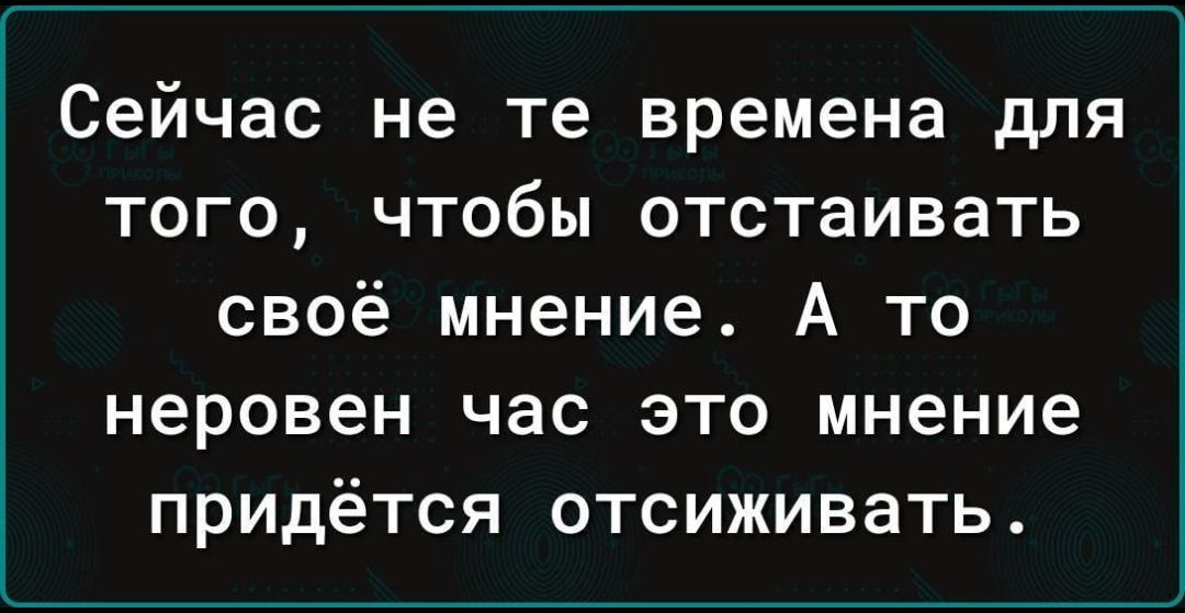 Сейчас не те времена для того, чтобы отстаивать своё мнение. А то неровен час это мнение придётся отсиживать.