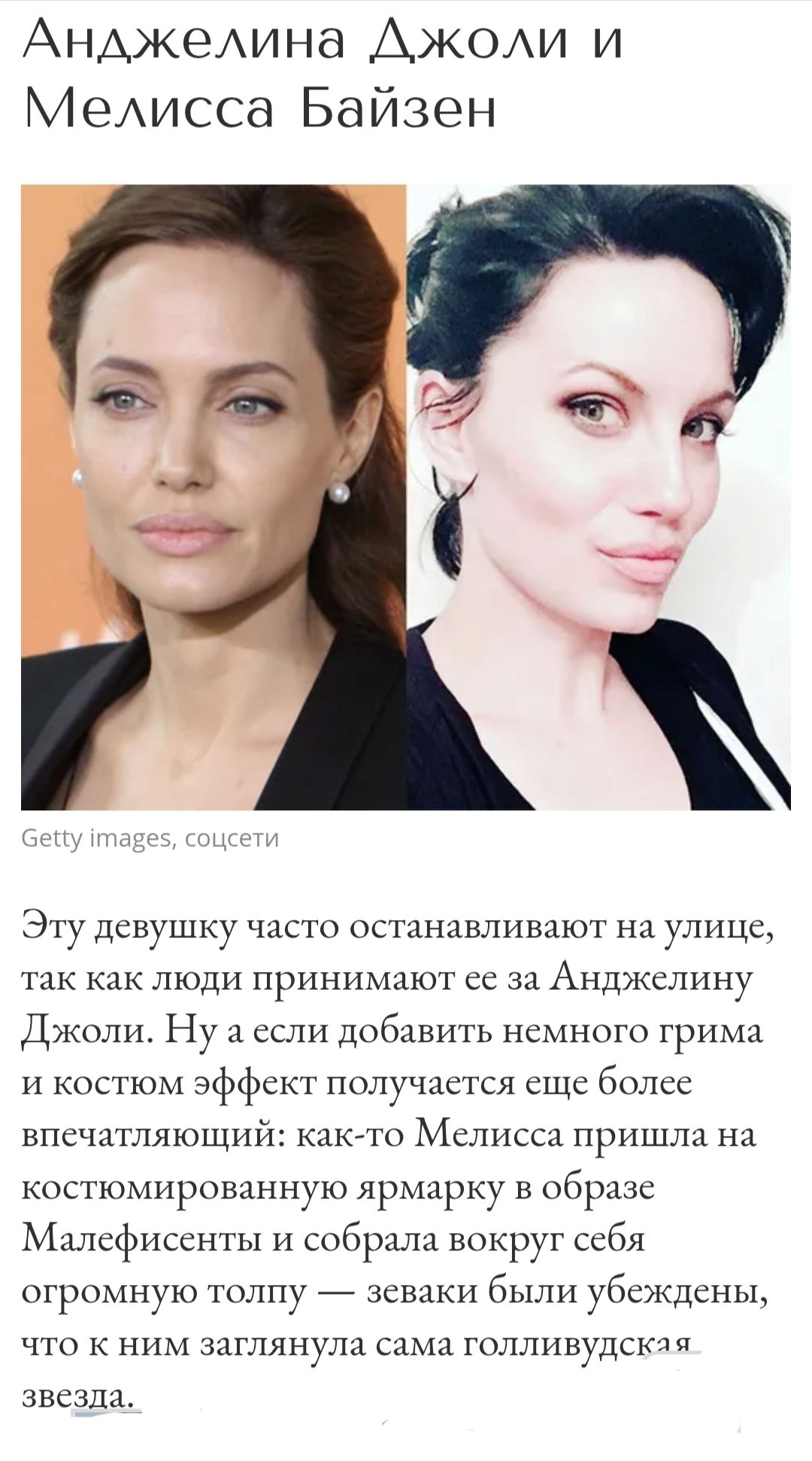 Анджелина Джоли и Мелисса Байзен

Эту девушку часто останавливают на улице, так как люди принимают ее за Анджелину Джоли. Ну а если добавить немного грима и костюм эффект получается еще более впечатляющий: как-то Мелисса пришла на костюмированную ярмарку в образе Малефисенты и собрала вокруг себя огромную толпу — зеваки были убеждены, что к ним заглянула сама голливудская звезда.