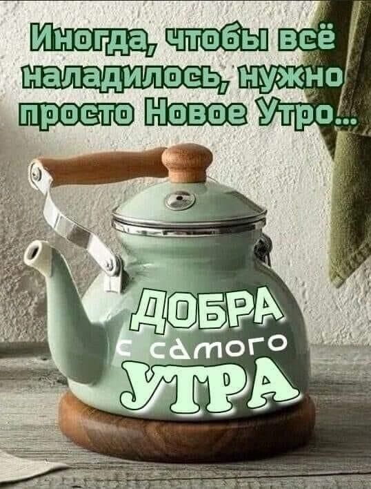 Иногда, чтобы всё наладилось, нужно просто Новое Утро...
ДОБРА с самого УТРА