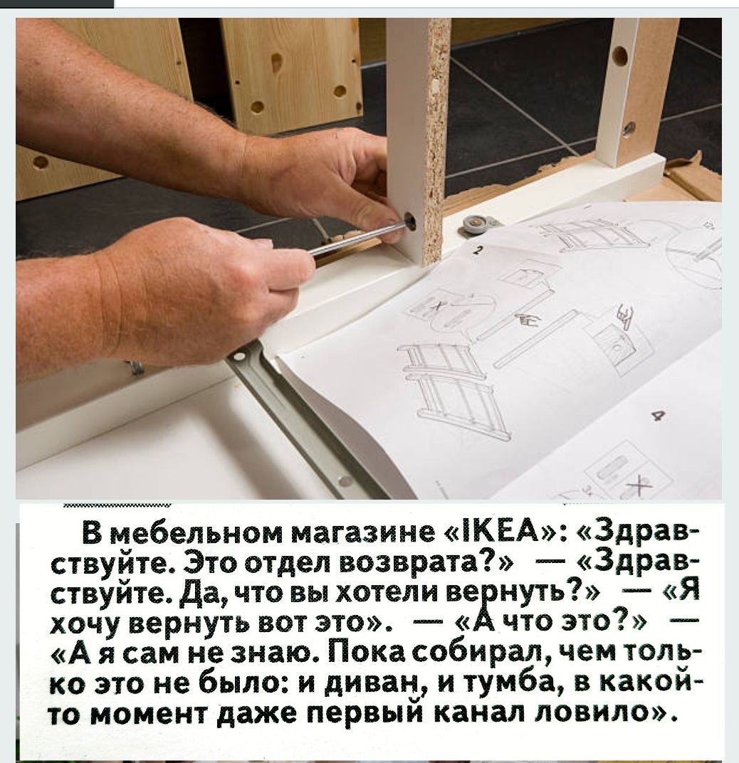 В мебельном магазине «IKEA»: «Здравствуйте. Это отдел возврата?» — «Здравствуйте. Да, что вы хотели вернуть?» — «Я хочу вернуть вот это». — «А что это?» — «А я сам не знаю. Пока собирал, чем только это не было: и диван, и тумба, в какой-то момент даже первый канал ловил».