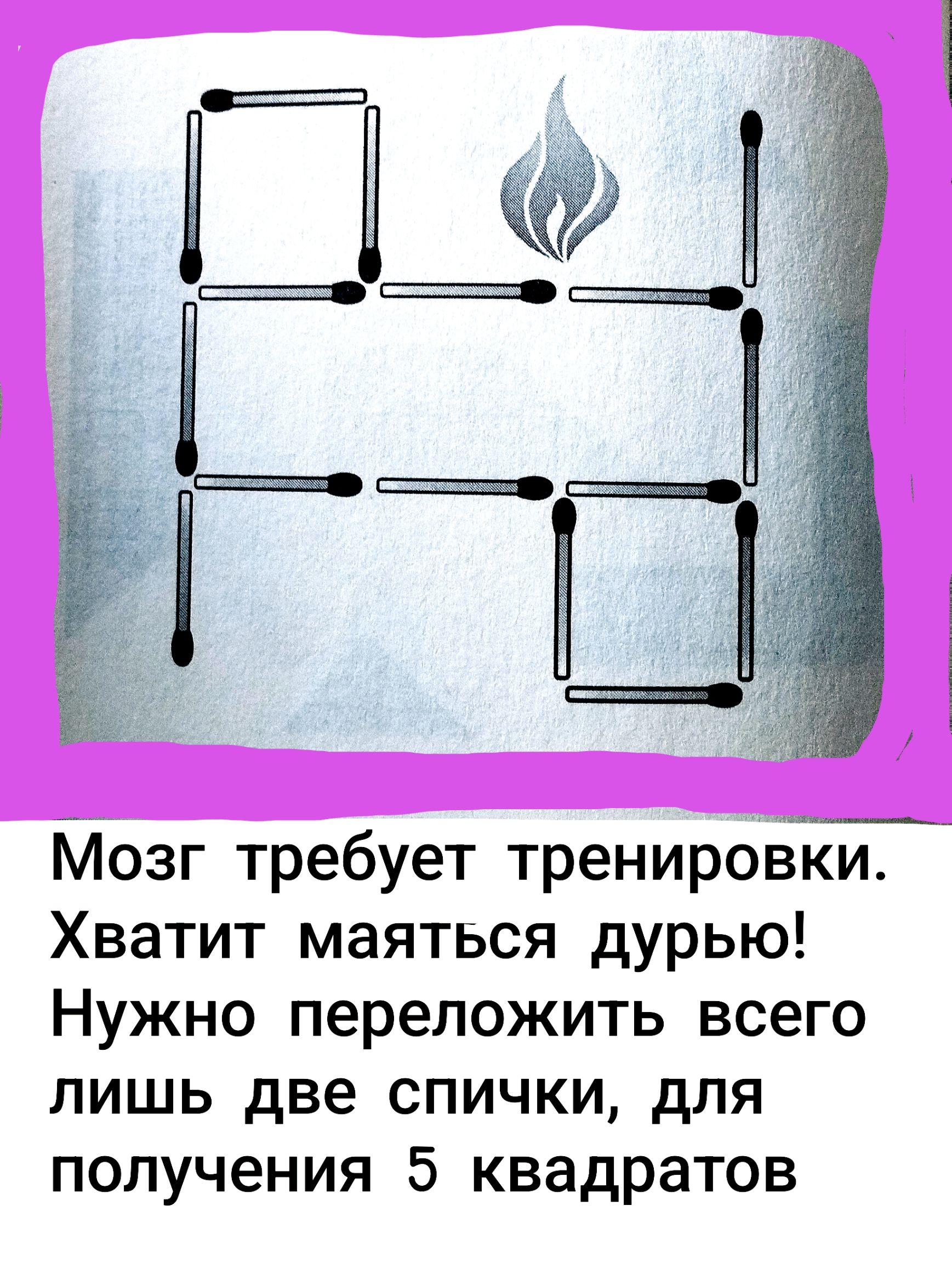Мозг требует тренировки. Хватит маяаться дурью! Нужно переложить всего лишь две спички, для получения 5 квадратов.