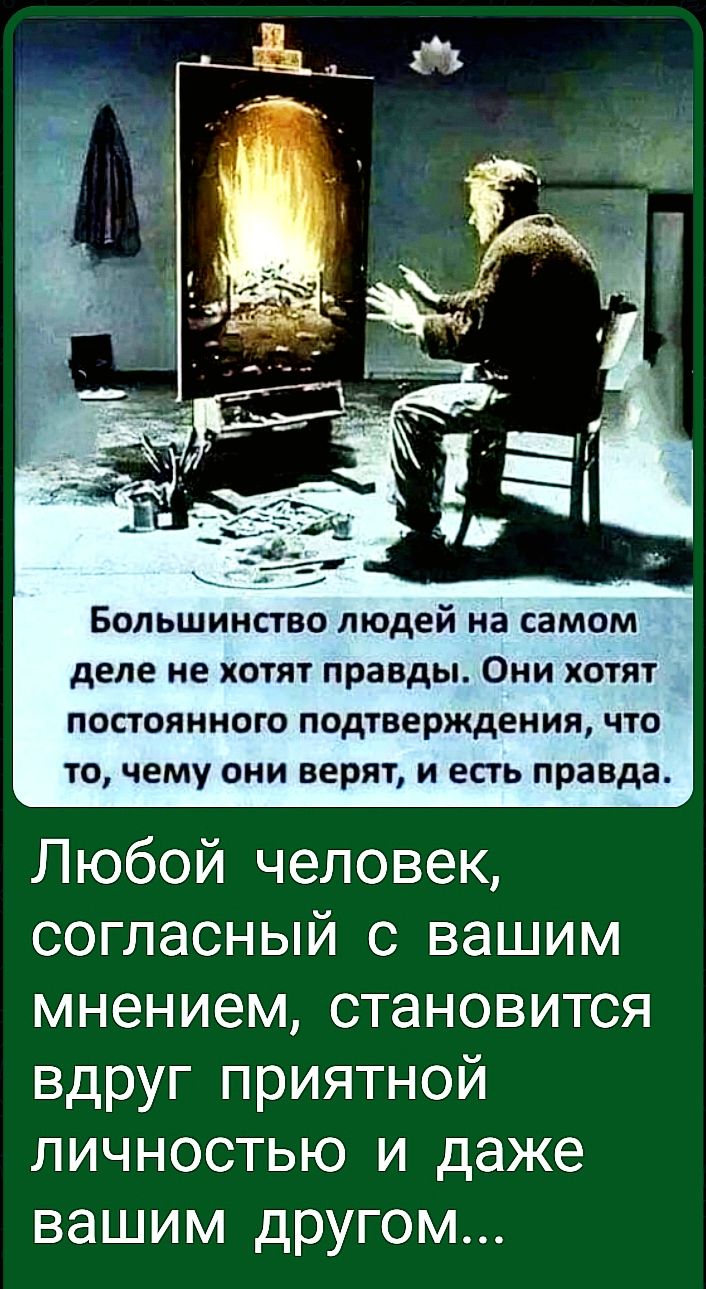 Большинство людей на самом деле не хотят правды. Они хотят постоянного подтверждения, что то, чему они верят, и есть правда.

Любой человек, согласный с вашим мнением, становится вдруг приятной личностью и даже вашим другом...