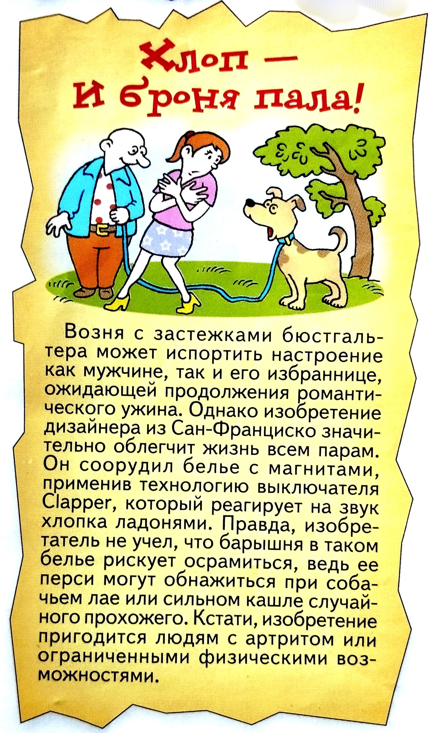 Хлоп - И броня пала!
Возня с застеками биостальтера может испортить настроение как мужчине, так и его избраннице, ожидающей продолжения романтического ужина. Однако изобретение дизайнера из Сан-Франциско значительно облегчит жизнь всем парам. Он соорудил белье с магнитами, применяющим технологию выключения Clapper, который реагирует на звук хлопка ладонями. Правда, изобретатель упоминает, что толщина в таком белье рискует осколковаться, ведь по времени могут обостряться при случайном случае. Кстати, изобретение пригодится людям с артистами и ограниченными физическими возможностями.