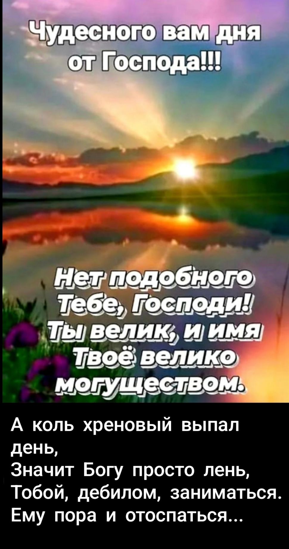 Чудесного вам дня от Господа!!!
Нет подобного Тебе, Господи! Ты велик, и имя Твое велико могуществом.
А коль хреновый выпал день,
Значит Богу просто лень,
Тобой, дебилом, заниматься.
Ему пора и отоспатся...