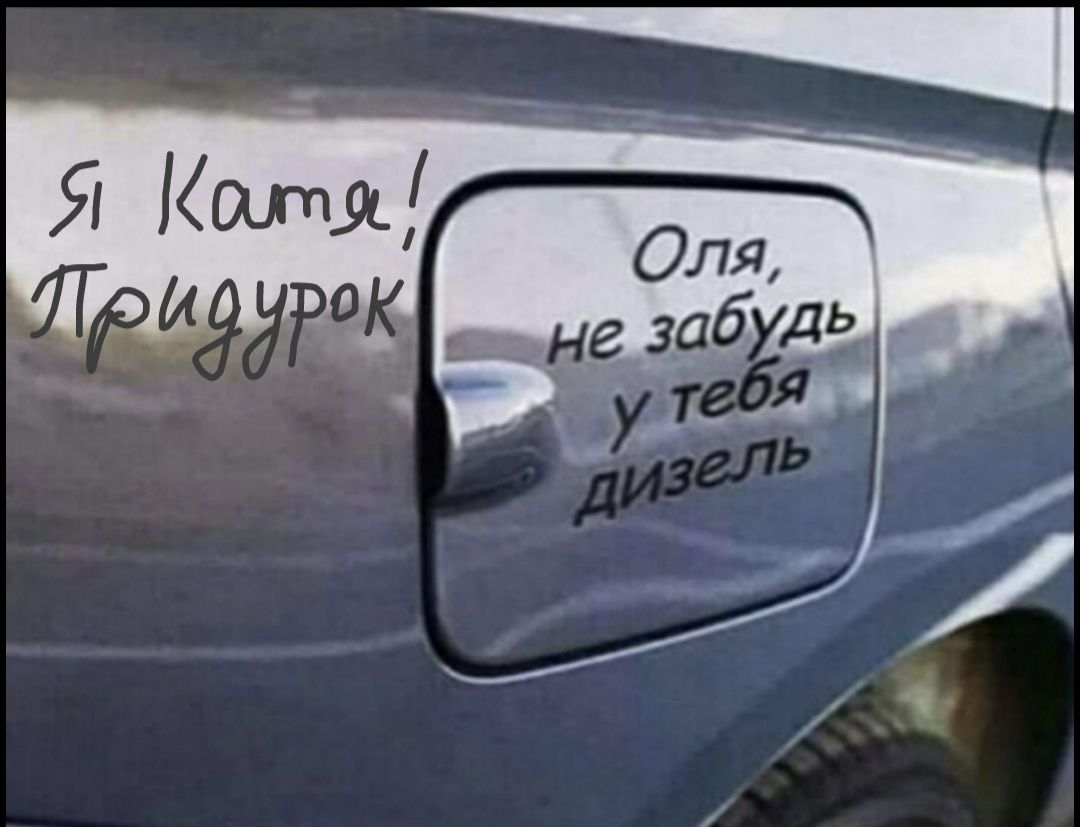 Я Катя! Придурок Оля, не забудь у тебя дизель.