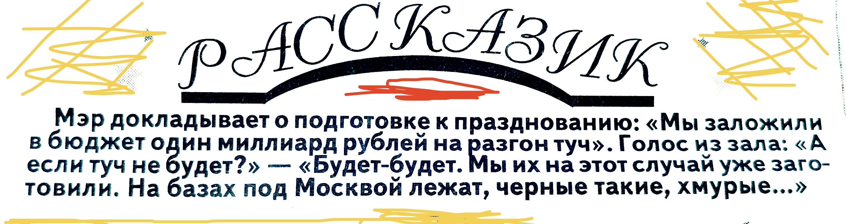 Мэр докладывает о подготовке к празднованию: «Мы заложили в бюджет один миллиард рублей на разгон тучи». Голос из зала: «А если тучи не будет?» — «Будет-будет. Мы их на этот случай уже заготовили. На базах под Москвой лежат, черные такие, хмурые…»