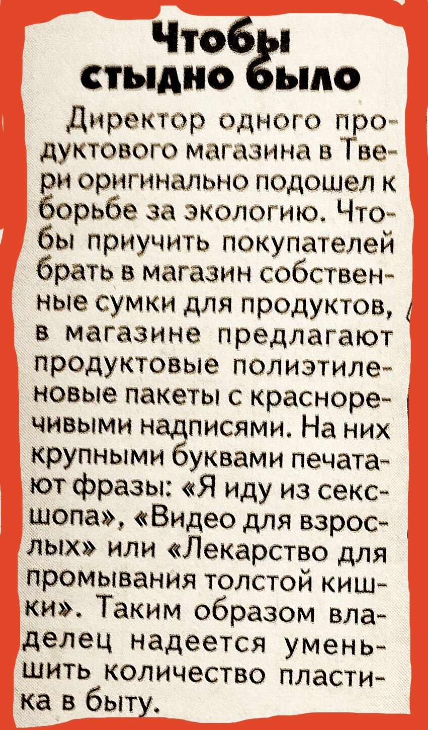 Чтобы стыдно было

Директор одного продуктового магазина в Твери оригинально подошел к борьбе за экологию. Чтобы приучить покупателей брать в магазин собственные сумки для продуктов, в магазине предлагают полистироловые новые пакеты с красноречивыми надписями. На них крупными буквами печатают фразы: 