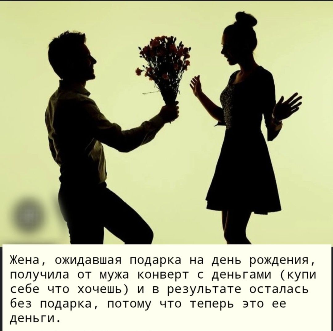 Жена, ожидавшая подарка на день рождения, получила от мужа конверт с деньгами ( купи себе что хочешь ) и в результате осталась без подарка, потому что теперь это ее деньги.