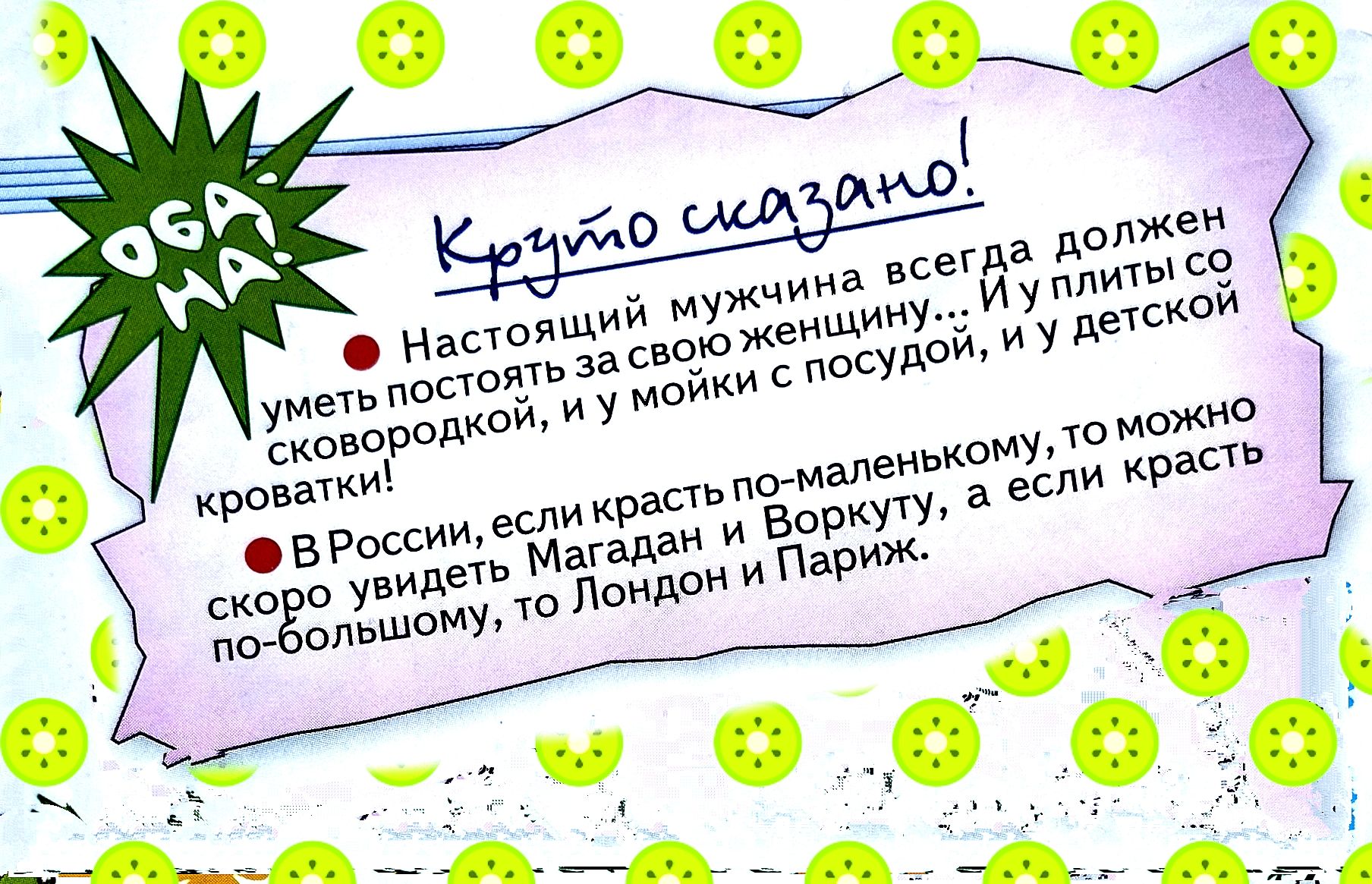 Круто сказано!
Настоящий мужчина всегда должен уметь постоять за свою женщину... И идти со сковородкой, и уйти с посудой, и детской кроваткой.
В России, если красть по-маленькому, то можно скоро уйти в Магадан и Воркуту, а если красть по-большому, то Лондон и Париж.