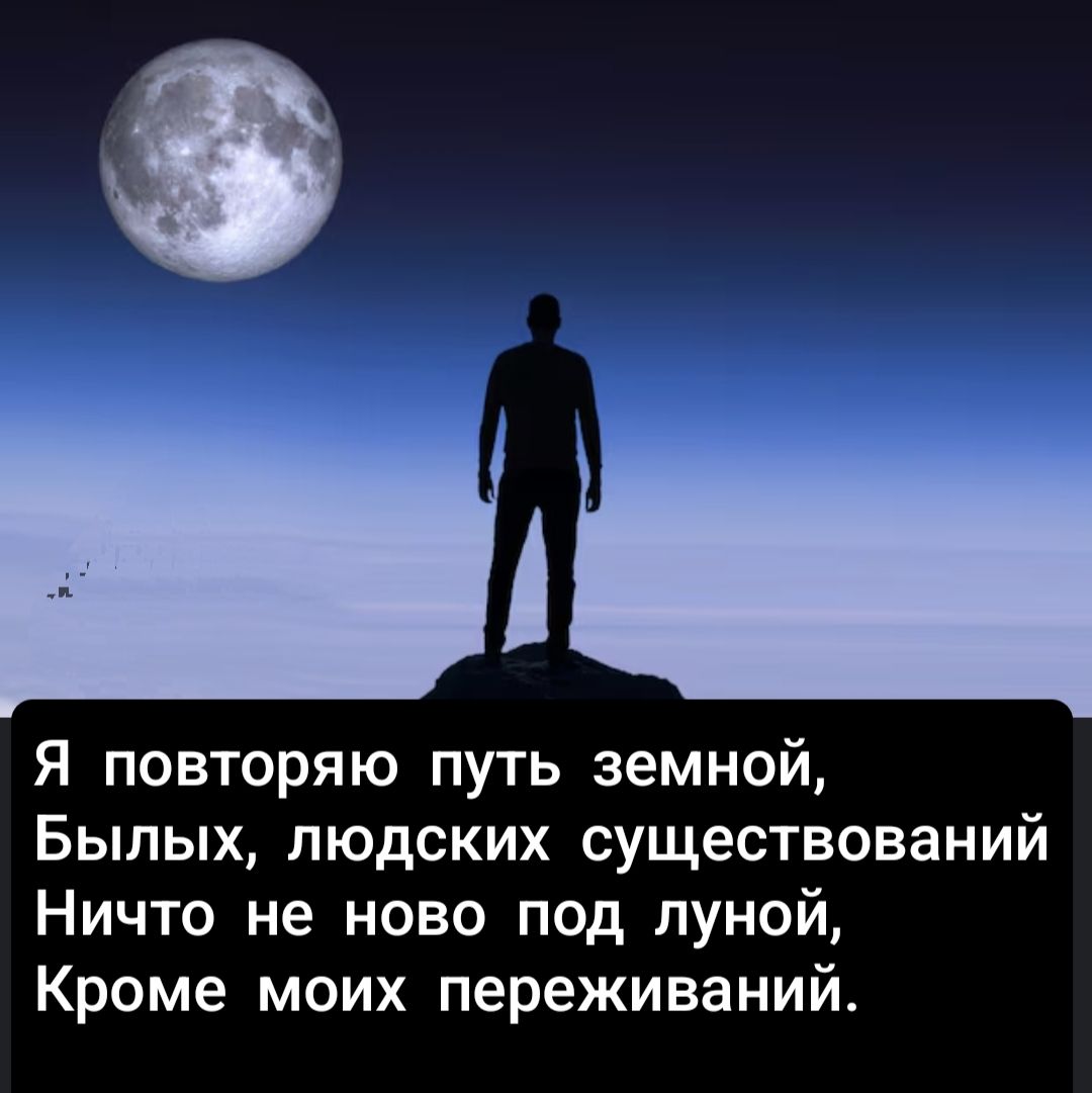 Я повторяю путь земной, Былих, людских существований Ничто не ново под луной. Кроме моих переживаний.