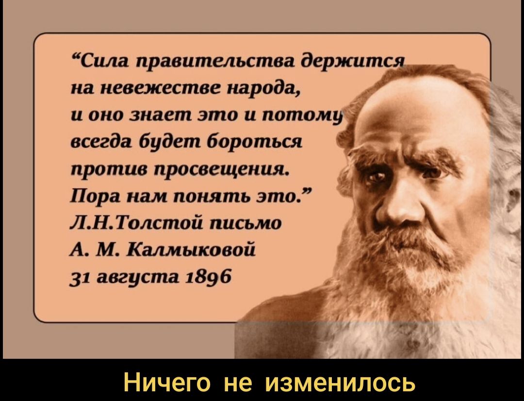 “Сила правительства держится на невежестве народа, и оно знает это и потому всегда будет бороться против просвещения. Пора нам понять это.” Л.Н.Толстой письмо А.М.Калмыковой 31 августа 1896. Ничего не изменилось