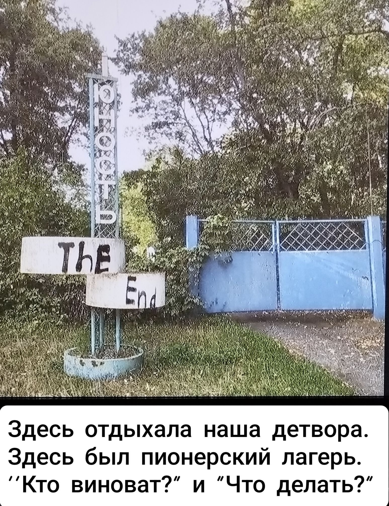 THE End
Здесь отдыхала наша детвора. Здесь был пионерский лагерь. ”Кто виноват?” и ”Что делать?”
