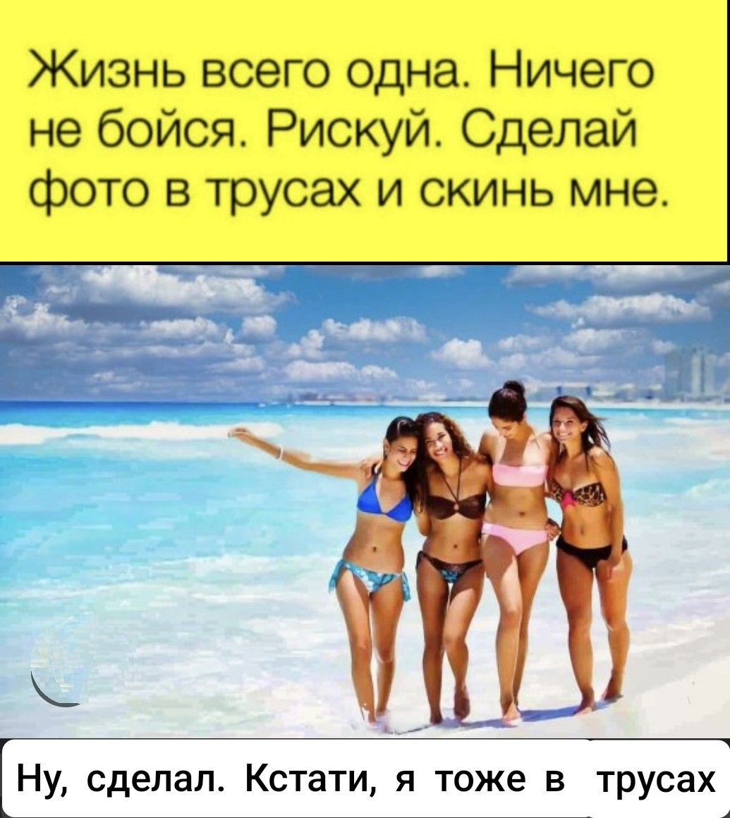 Жизнь всего одна. Ничего не бойся. Рискуй. Сделай фото в трусах и скинь мне. Ну, сделал. Кстати, я тоже в трусах