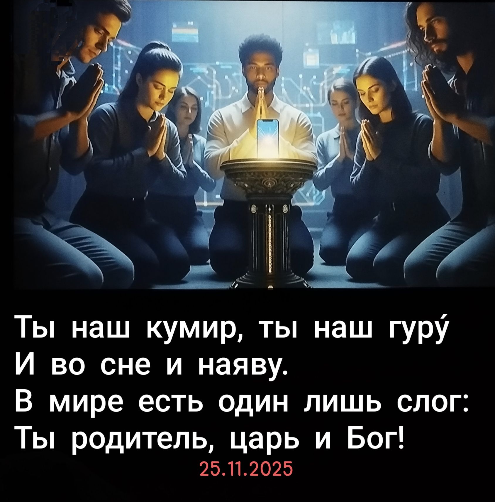 Ты наш кумир, ты наш гуру И во сне и наяву. В мире есть один лишь слог: Ты родитель, царь и Бог! 25.11.2025