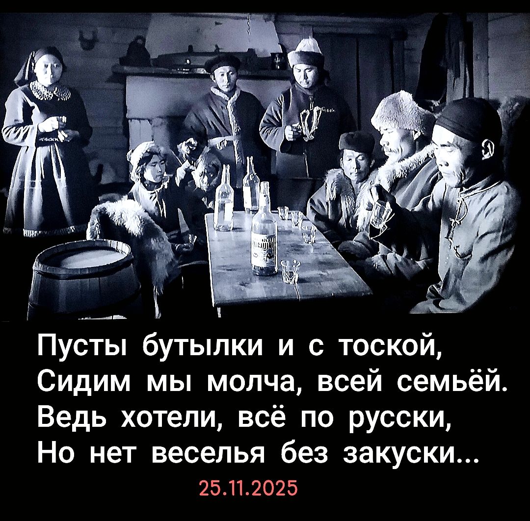 Пусты бутылки и с тоской, 
Сидим мы молча, всей семьёй. 
Ведь хотели, всё по русски, 
Но нет веселья без закуски...

25.11.2025