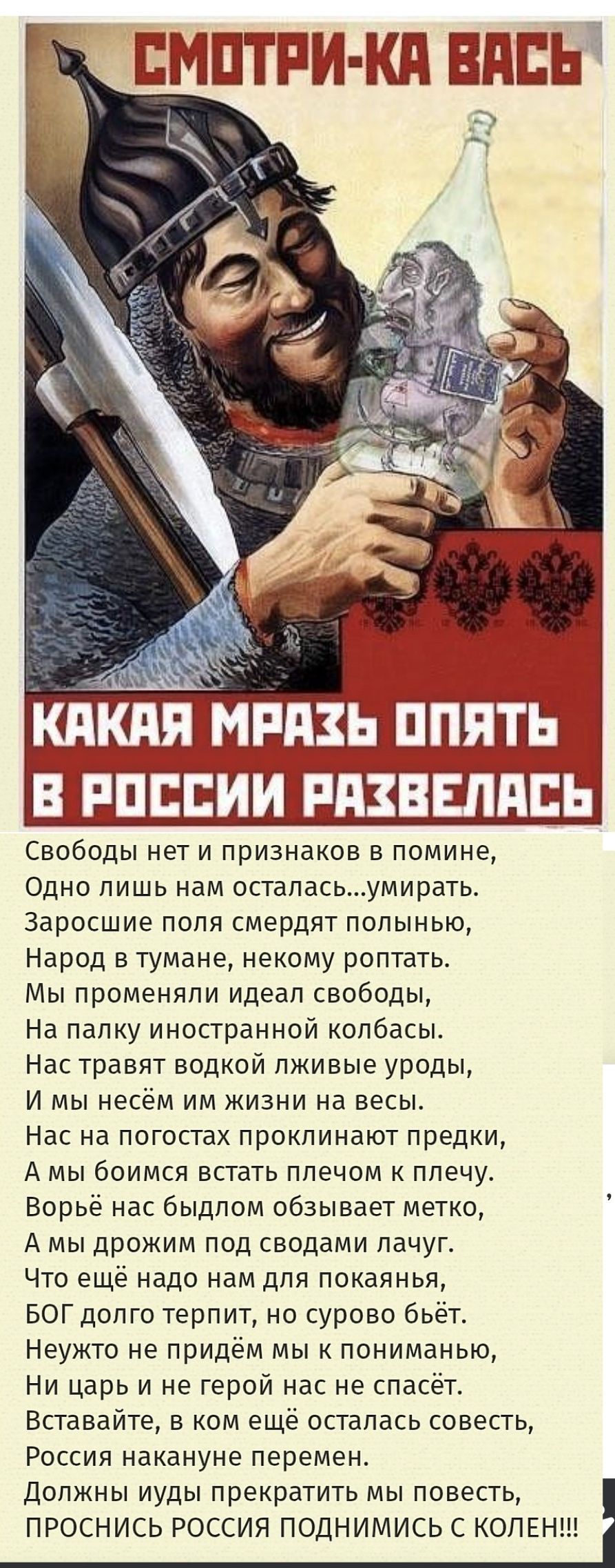 Смотри-ка Вася
Какая мразь опять в России развелась
Свободы нет и признаков в помине,
Одно лишь нам осталась...умирать.
Заросшие поля смертят полынью,
Народ в тумане, некому пропать.
Мы поменяли идеал свободы,
На палку иностранной колбасы.
Нас травят водкой лживые уроды,
И мы несём им жизни на весы.
Нас на погостах проклинают предки,
А мы боимся встать плечом к плечу.
Ворьё нас быдлом обзывает метко,
А мы дрожим под сводами лачуг.
Что ещё надо нам для покаянья,
БОГ долго терпит, но сурово бьёт.
Нужно не придём мы к пониманию,
Ни цар и не герой нас не спасёт.
Вставайте, в ком ещё осталась совесть,
Россия накануне перемен.
Должны уйти куды прегреты? (текст обрывается) 