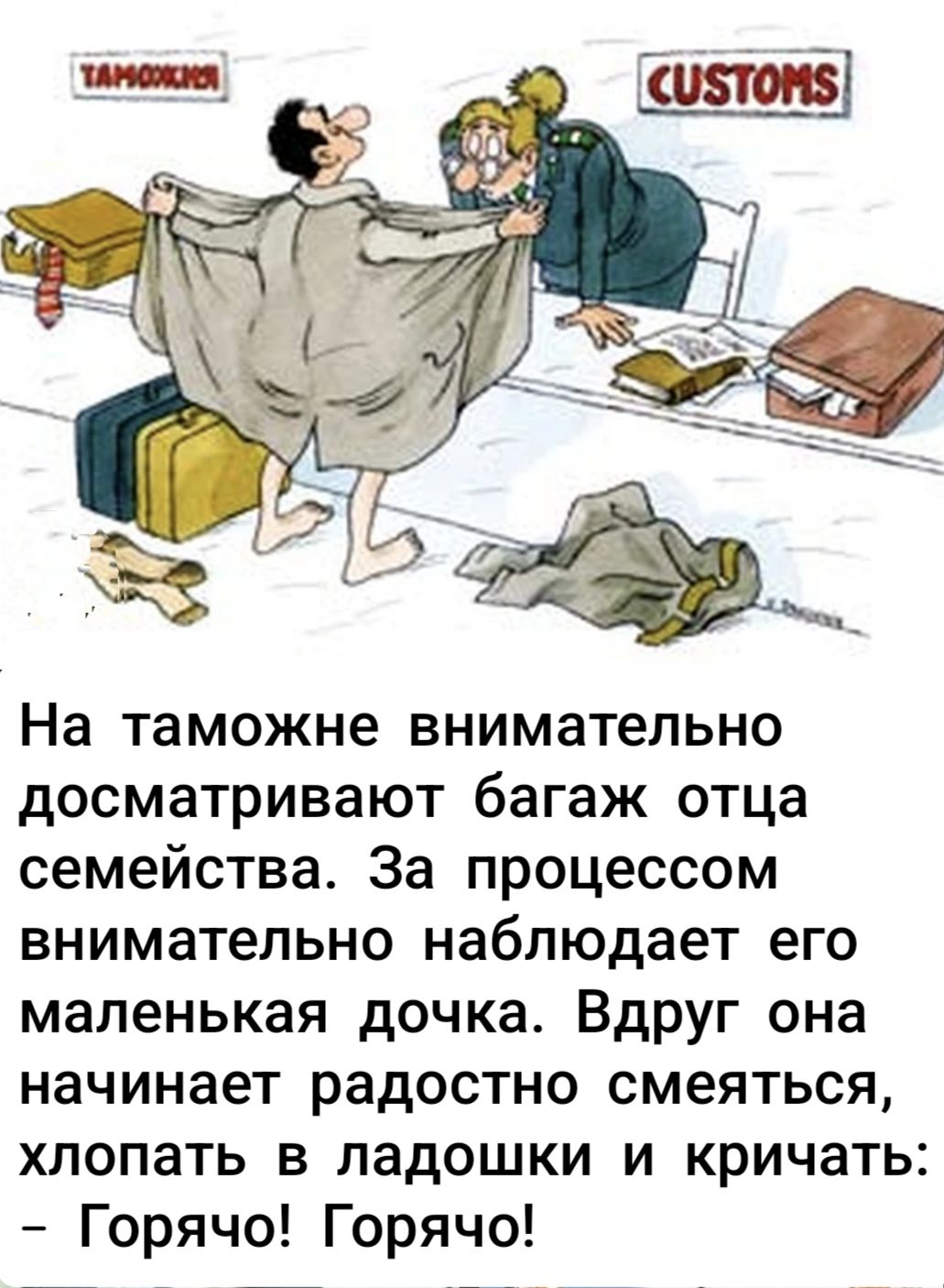 На таможне внимательно досматривают багаж отца семейства. За процессом внимательно наблюдает его маленькая дочь. Вдруг она начинает радостно смеяться, хлопать в ладошки и кричать: - Горячо! Горячо!