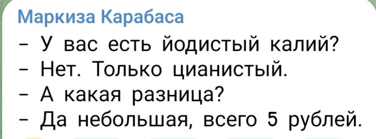 Маркиза Карабаса
- У вас есть йодистый kalий?
- Нет. Только цианистый.
- А какая разница?
- Да небольшая, всего 5 рублей.