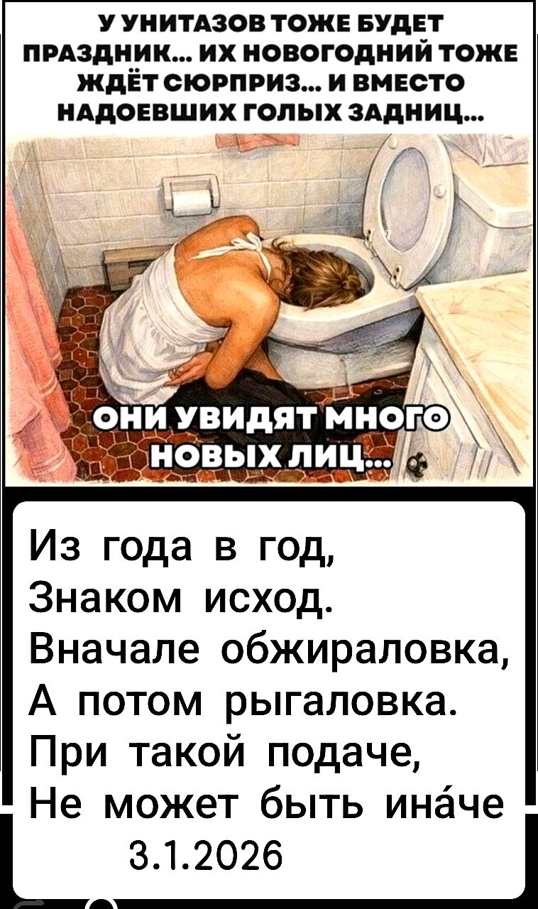 У унитазов тоже будет праздник... их новогодний тоже ждёт сюрприз... и вместо надоевших голых задниц... Из года в год, Знаком исход. Вначале обжираловка, А потом рыгаловка. При такой подаче, Не может быть иначе 3.1.2026