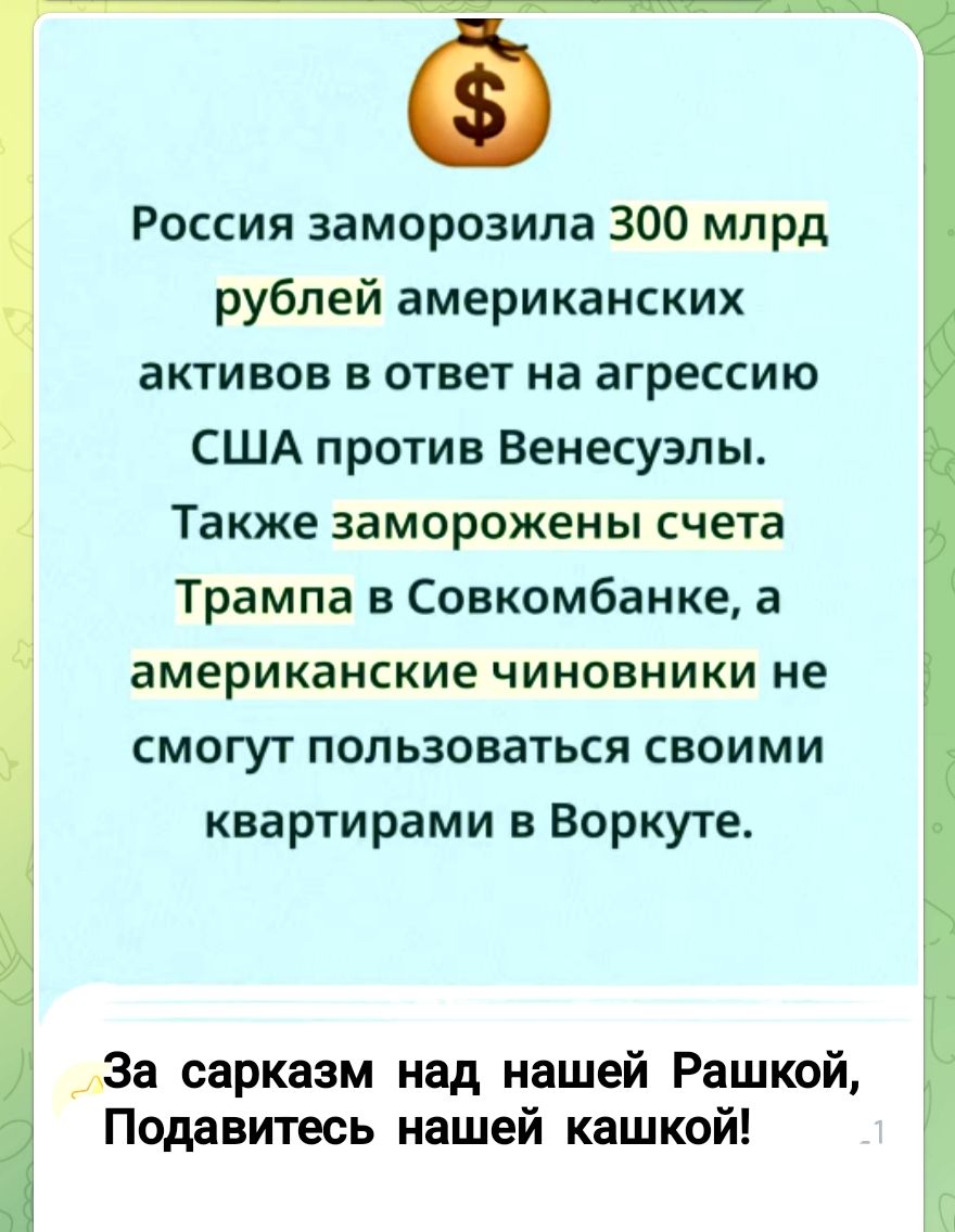 💰 Россия заморозила 300 млрд долларов американских активов в ответ на агрессию США против Венесуэлы. Также заморожены счета Трампа в Совкомбанке, а американские чиновники не смогут пользоваться своими квартирами в Воркуте. За сарказм над нашей Рашкой, Подавитесь нашей кашкой!