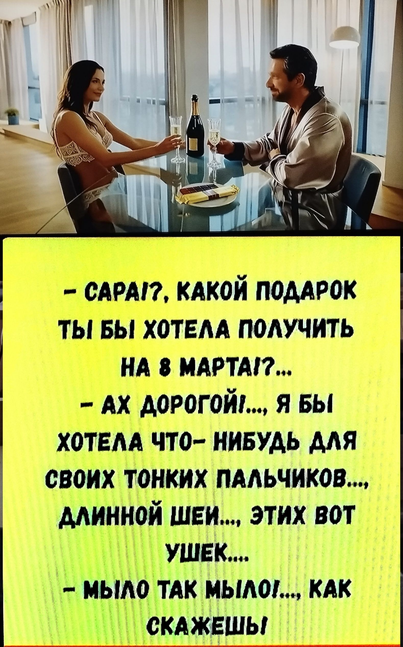 - Сараг?, какой подарок ты бы хотела получить на 8 марта? - Ах дорогой... я бы хотела что-нибудь для своих тонких пальчиков, длинной шеи... этих вот ушек... - Мыло так мыло!, как скажешь!