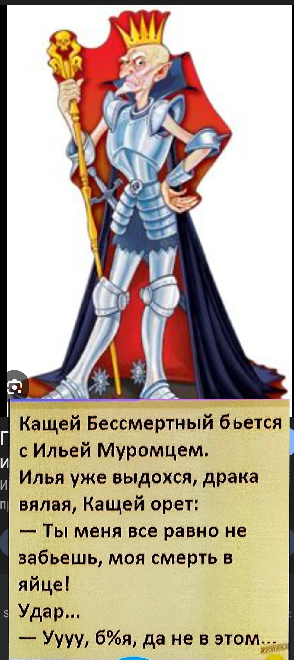 Кащей Бессмертный бьется с Ильёй Муромцом. Илья уже выдохся, драка вялая, Кащей орет: — Ты меня все равно не забудешь, моя смерть в яйце! Удар... — Уууу, бя, да не в этом...