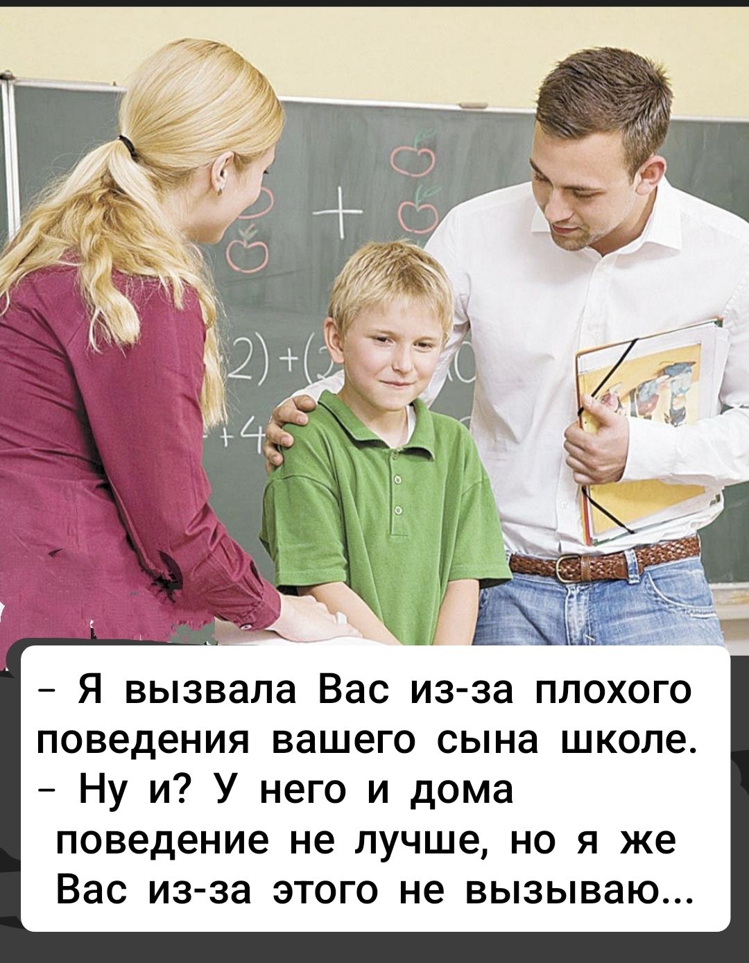 - Я вызвала Вас из-за плохого поведения вашего сына школе. - Ну и? У него и дома поведение не лучше, но я же Вас из-за этого не вызываю...