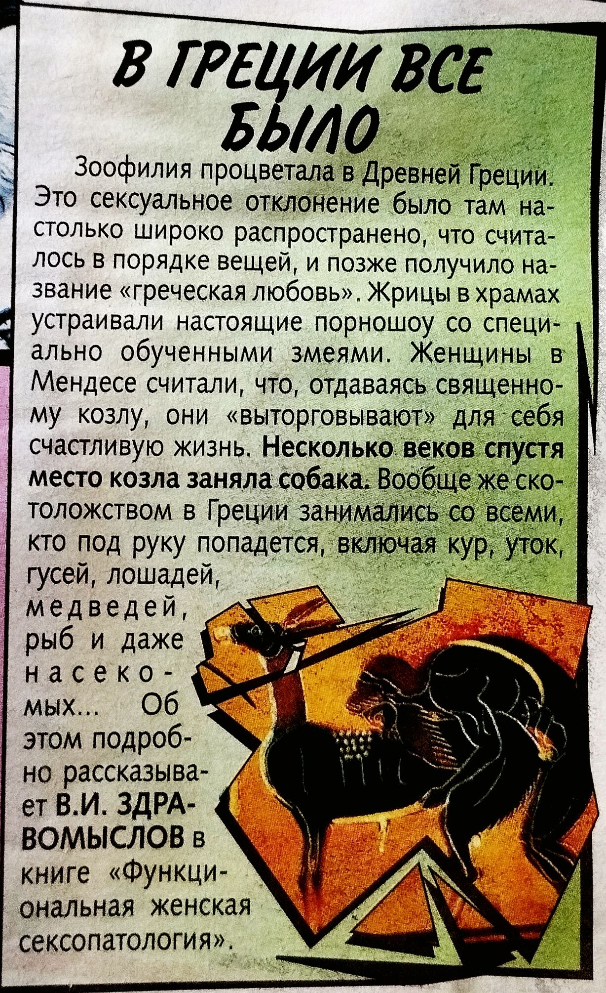 В ГРЕЦИИ ВСЕ БЫЛО. Зоофилия процветала в Древней Греции. Это сексуальное отклонение было там настолько широко распространено, что считалось в порядке вещей, и позже получило название 'греческая любовь'. Жрицы в храмах устраивали настоящую порношню со специально обученными змеями. Несколько веков спустя место козла заняла собака. Об этом подробно рассказывает В.И. ЗДРАВО... (примерный текст по разметке)
