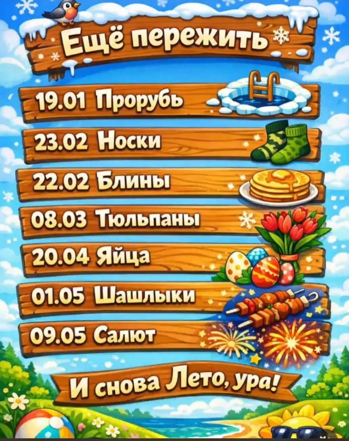 Ещё пережить
19.01 Прорубь
23.02 Носки
22.02 Блины
08.03 Тюльпаны
20.04 Яйца
01.05 Шашлыки
09.05 Салют
И снова Лето, ура!