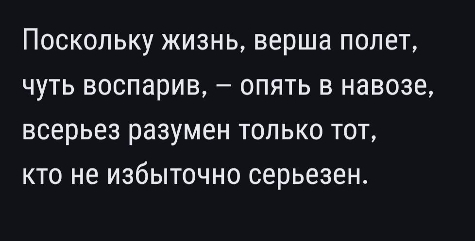 Поскольку жизнь, вершa полет, чуть восспивыр, – опять в навозе, всерьез разумен только тот, кто не избыточно серьезен.