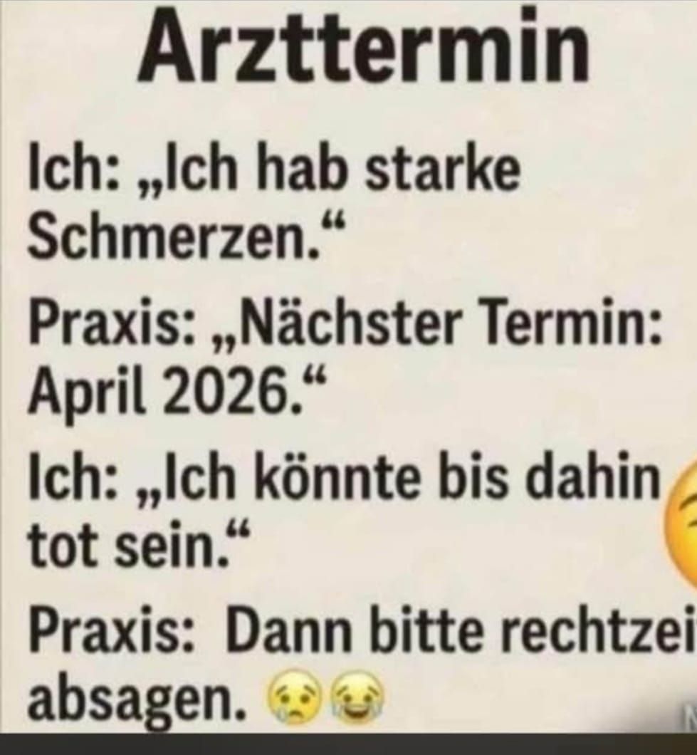 Arzttermin Ich: „Ich hab starke Schmerzen.“ Praxis: „Nächster Termin: April 2026.“ Ich: „Ich könnte bis dahin tot sein.“ Praxis: Dann bitte rechtzeitig absagen.
