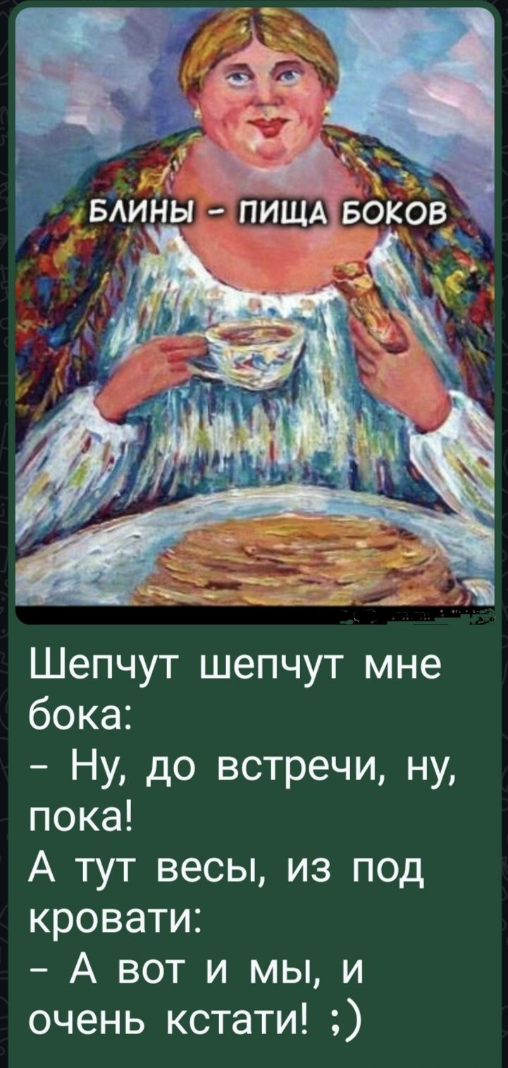 Блины - пища боков
Шепчут шепчут мне бока: - Ну, до встречи, ну, пока! А тут весы, из под кровати: - А вот и мы, и очень кстати! :)