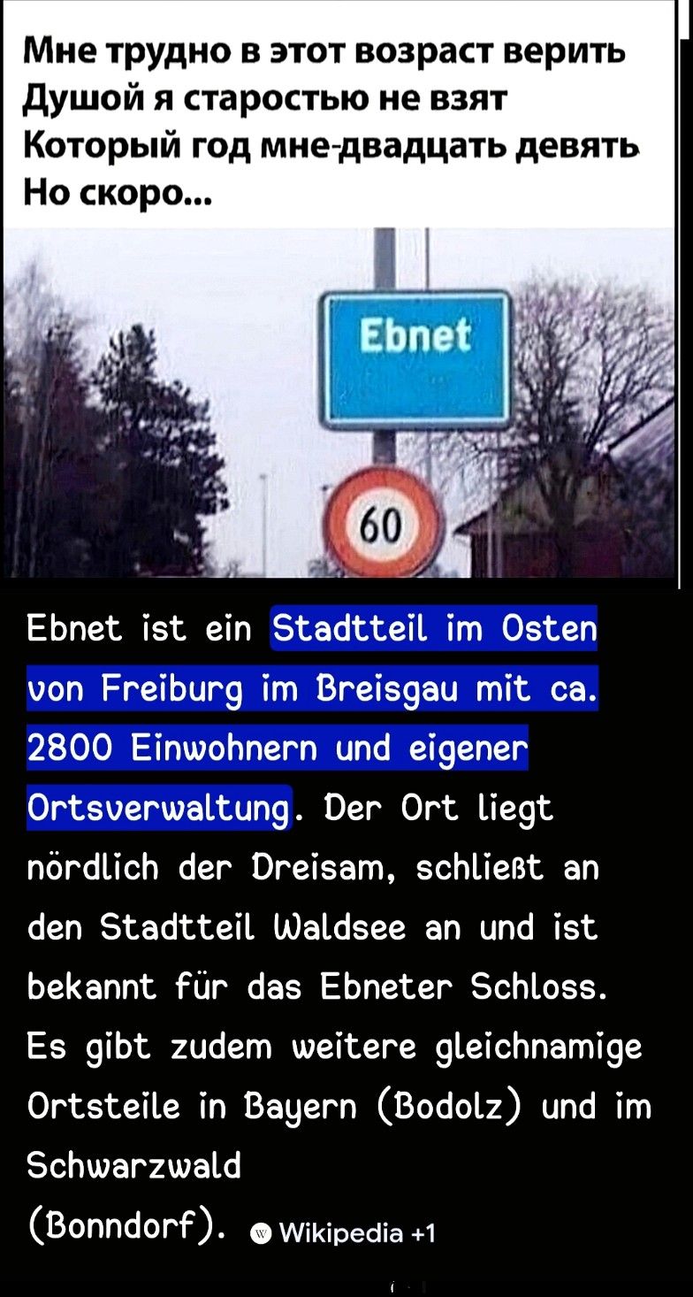 Мне трудно в этот возраст верить Душой я старостью не взят Который год мне-двадцать девять Но скоро... Ebnet ist ein Stadtteil im Osten von Freiburg im Breisgau mit ca. 2800 Einwohnern und eigener Ortsverwaltung. Der Ort liegt nördlich der Dreisam, schließt an den Stadtteil Waldsee an und ist bekannt für das Ebneter Schloss. Es gibt zudem weitere gleichnamige Ortsteile in Bayern (Bodolz) und im Schwarzwald (Bonndorf).