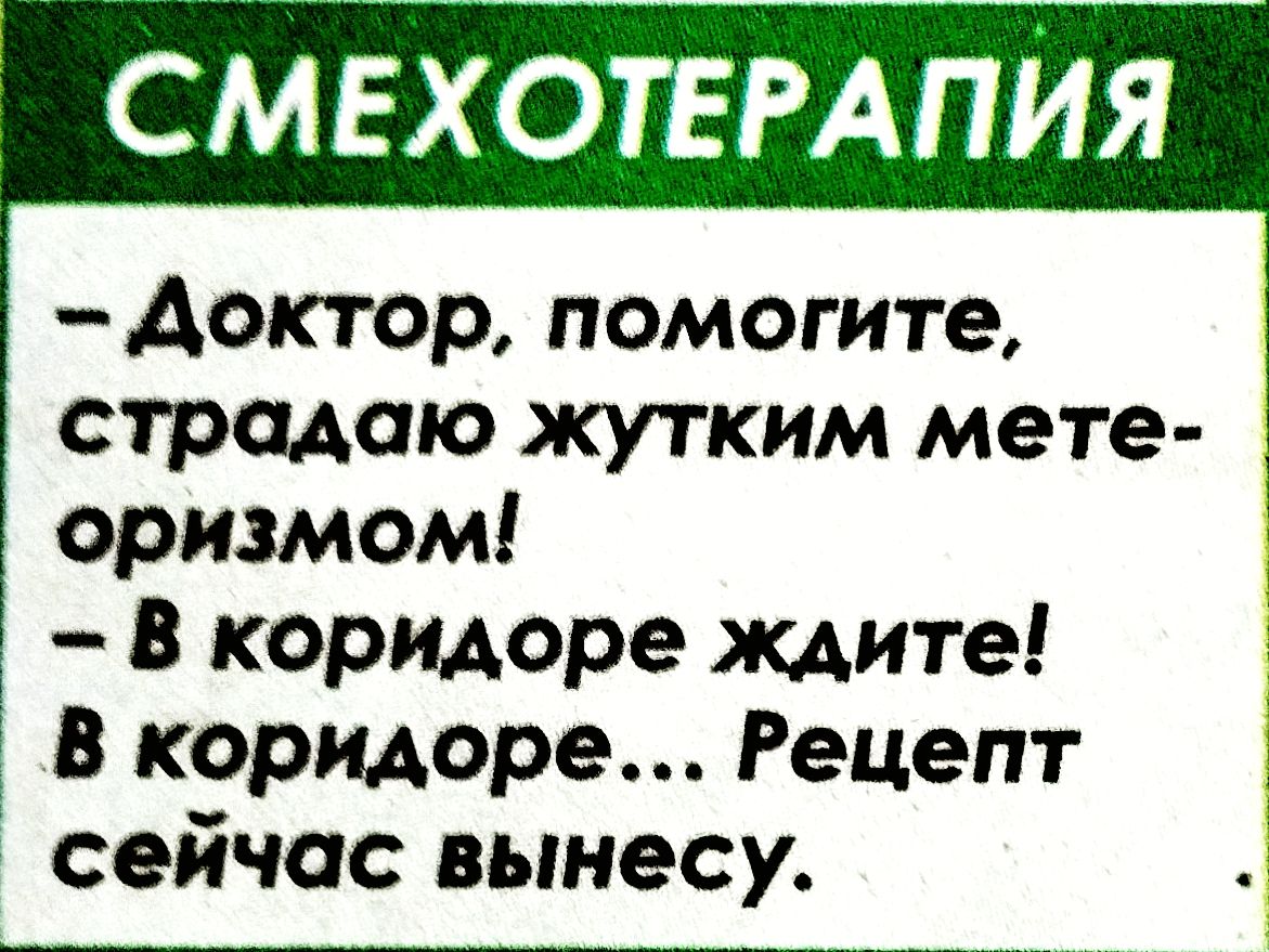 СМЕХОТЕРАПИЯ
-Доктор, помогите, страдаю жутким метеоризмом!
- В коридоре ждите!
В коридоре... Рецепт сейчас вынесу.