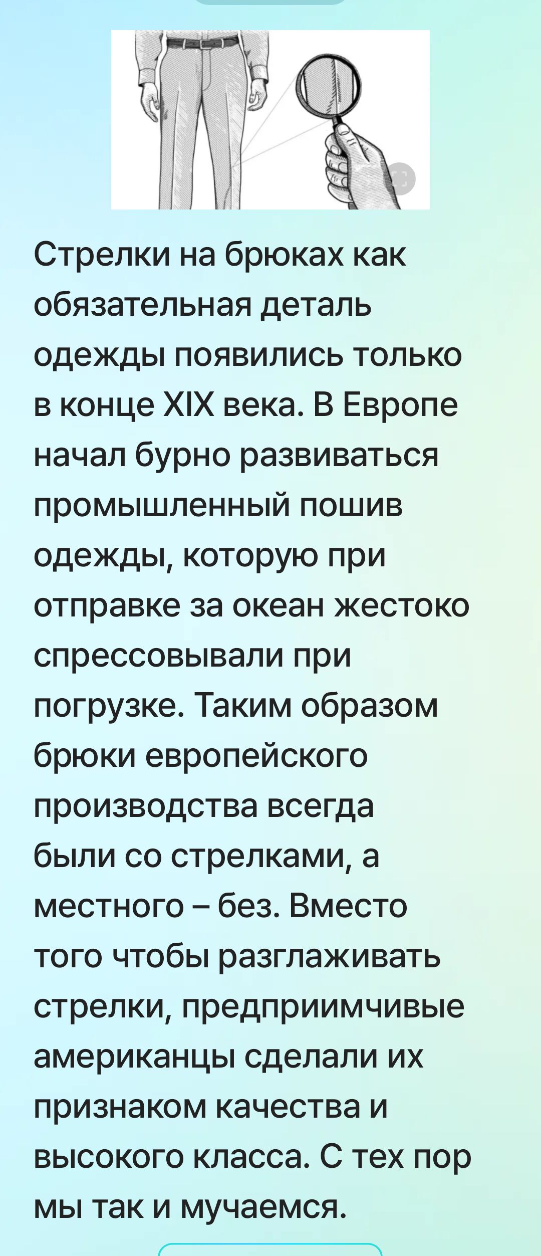 Стрелки на брюках как обязательная деталь одежды появились только в конце XIX века. В Европе началось бурно развиваться промышленный пошив одежды, которую при отправке за океан жестоко сpressовывали при погрузке. Таким образом брюки европейского производства всегда были со стрелками, а местного – без. Вместо того чтобы разглаживать стрелки, предприимчивые американцы сделали их признаком качества и высокого класса. С тех пор мы так и мучаемся.