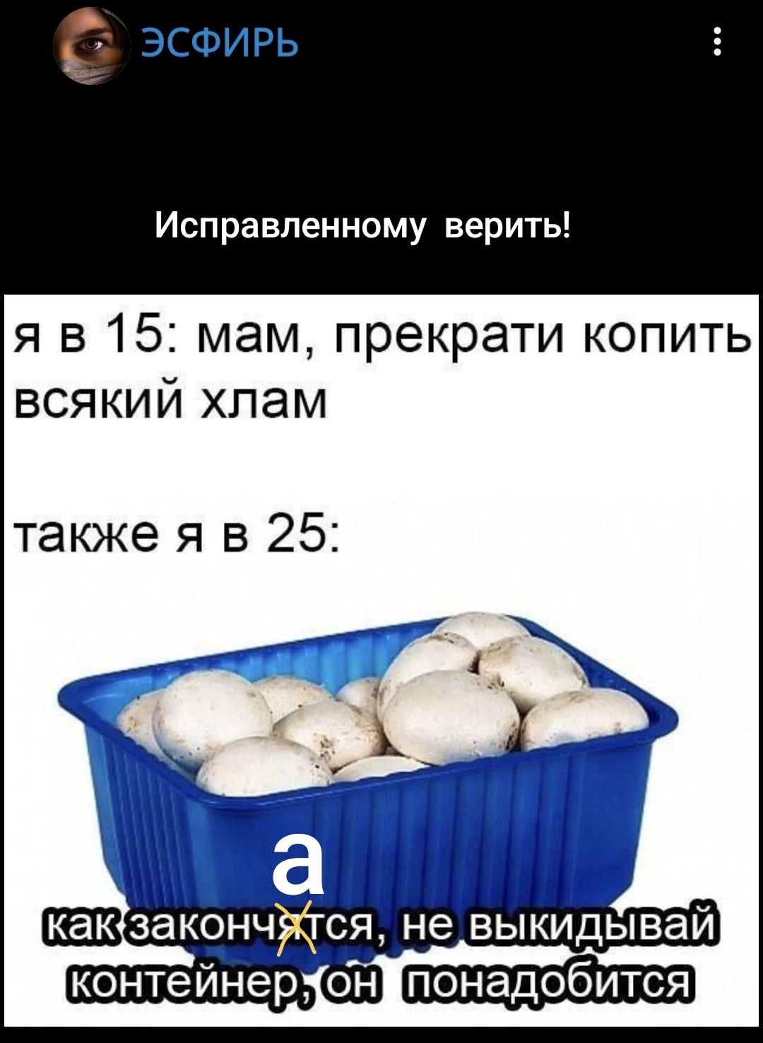 Я в 15: мам, прекрати копить всякий хлам. Также я в 25: а как закончится, не выкладывай контейнер, он найддобритсь