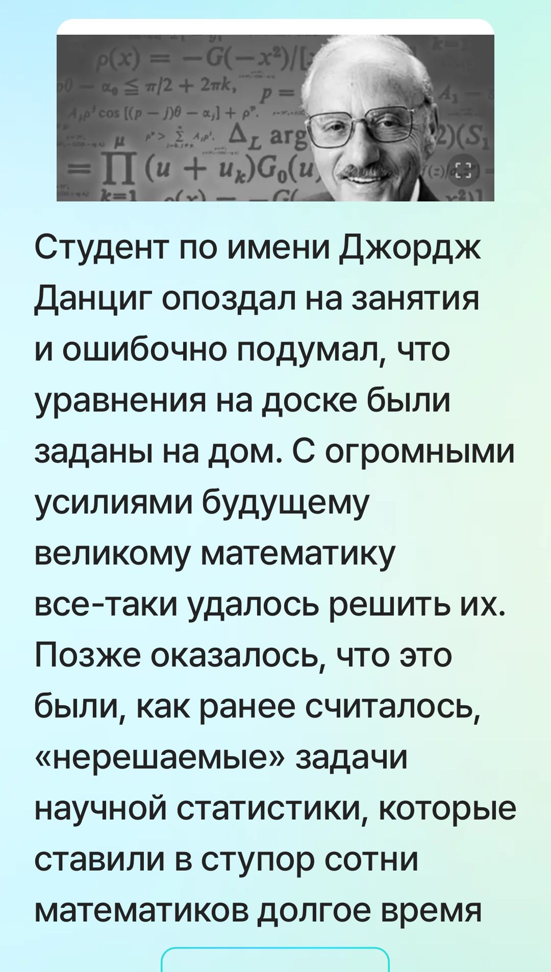 Студент по имени Джордж Данциг опоздал на занятия и ошибочно подумал, что уравнения на доске были заданы на дом. Позже оказалось, что это были, как ранее считалось, «нерешаемые» задачи научной статистики, которые ставили в тупик сотни математиков.