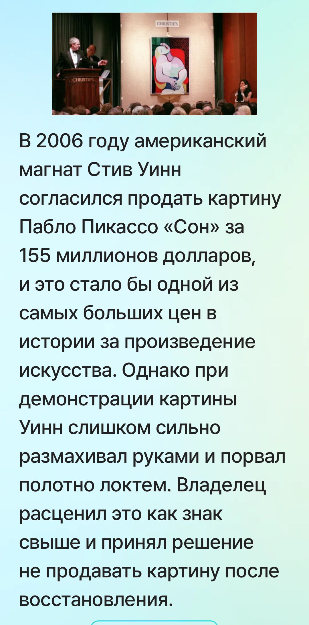 В 2006 году американский магнат Стив Уинн согласился продать картину Пабло Пикассо «Сон» за 155 миллионов долларов, и это стало бы одной из самых больших цен в истории за произведение искусства. Однако при демонстрации картины Уинн слишком сильно размахивал руками и порвал полотно локтем. Владелец расценил это как знак свыше и принял решение не продавать картину после восстановления.