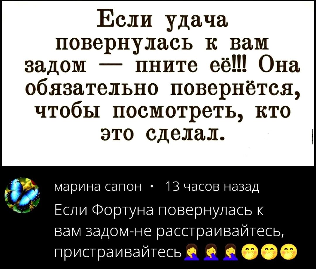 Если удача повернулась к вам задом — пните её!!! Она обязательно повернётся, чтобы посмотреть, кто это сделал.
марина сапон • 13 часов назад Если Фортуна повернулась к вам задом-не расстраивайтесь, пристраивайтесь