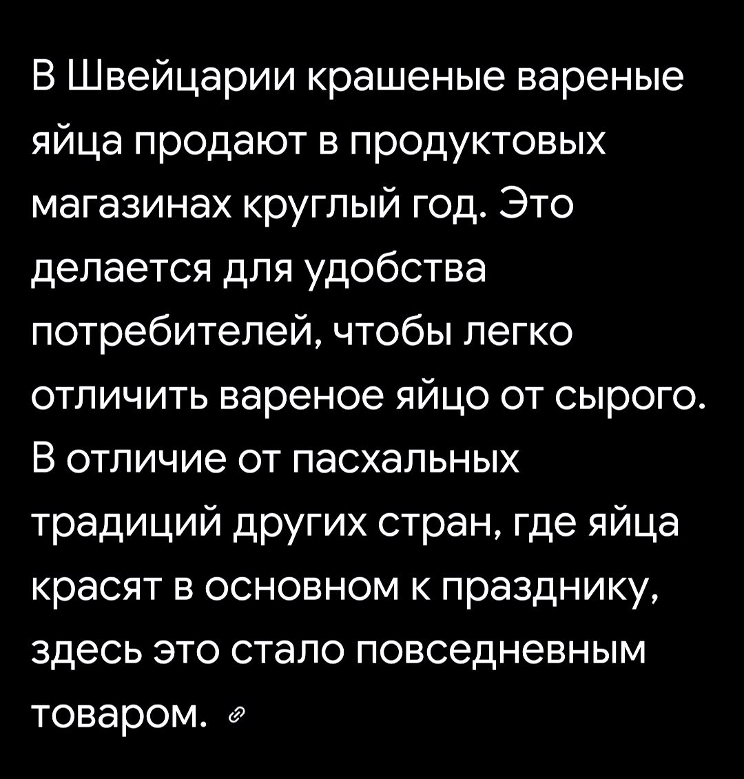 В Швейцарии крашеные варёные яйца продают в продуктовых магазинах круглый год. Это делается для удобства потребителей, чтобы легко отличить варёное яйцо от сырого. В отличие от пасхальных традиций других стран, где яйца красят в основном к празднику, здесь это стало повседневным товаром.