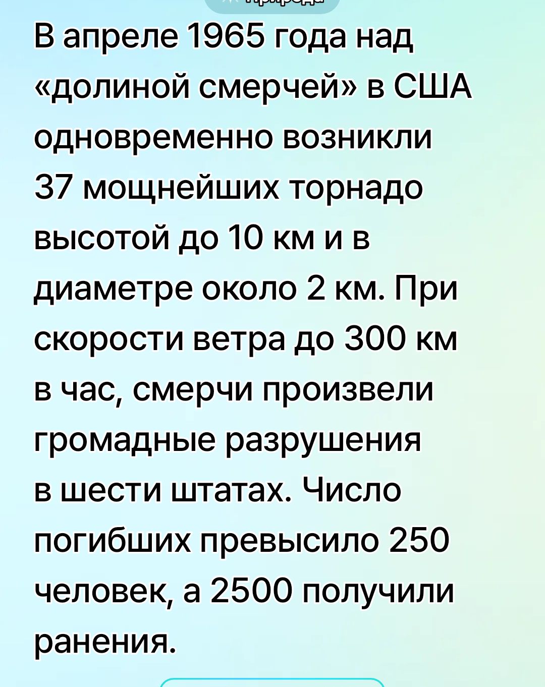 В апреле 1965 года над «долиной смерчей» в США одновременно возникли 37 мощнейших торнадо высотой до 10 км и в диаметре около 2 км. При скорости ветра до 300 км в час, смерчи произвели громадные разрушения в шести штатах. Число погибших превысило 250 человек, а 2500 получили ранения.
