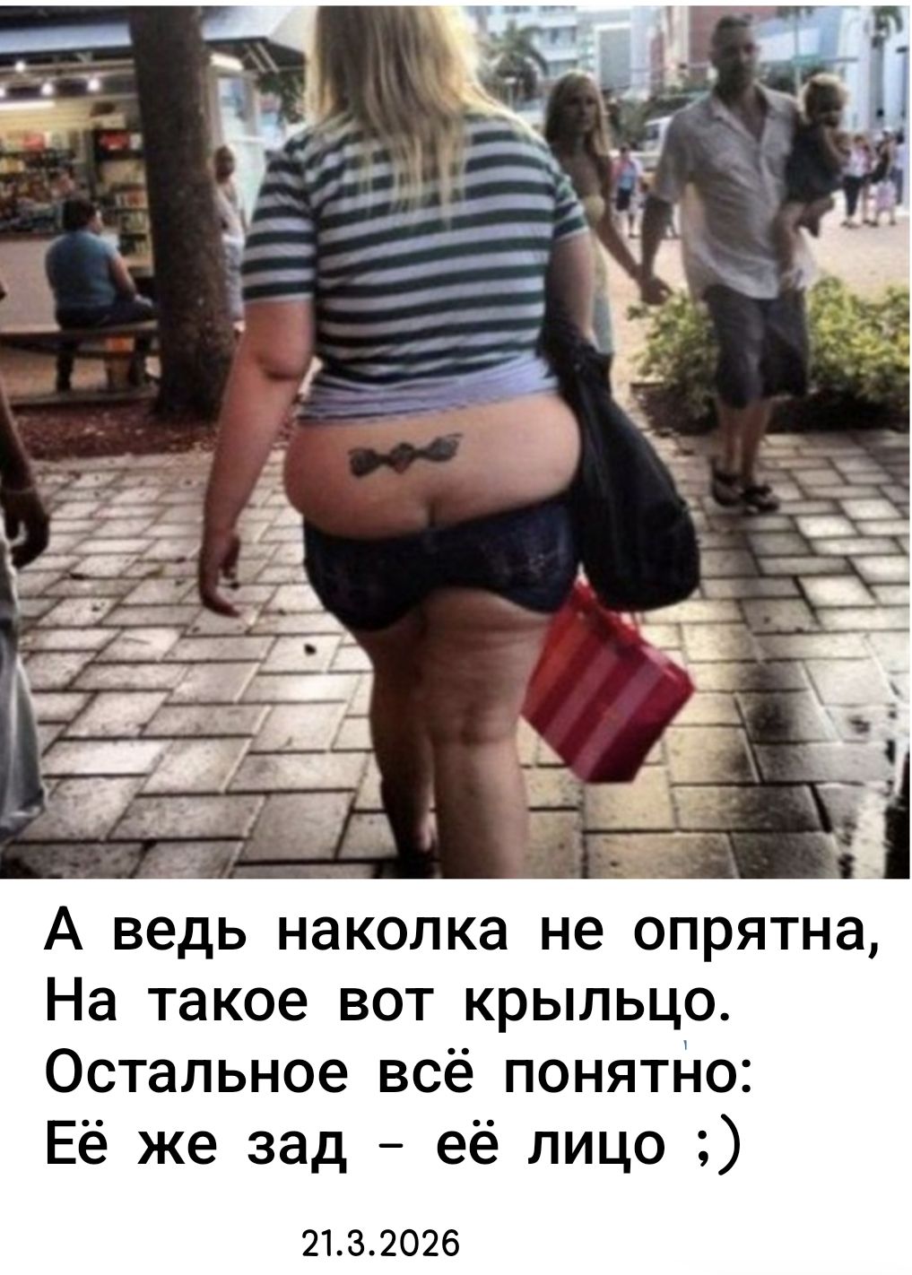 А ведь наколка не опрятна, На такое вот крыльцо. Остальное всё понятно: Её же зад – её лицо ;) 21.3.2026